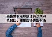 开云体育在线-关于英格兰羽毛球队逆转法国羽毛球队，斯里坎特统治全场的信息