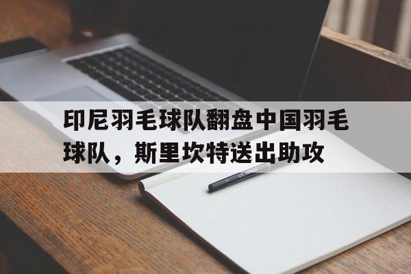 印尼羽毛球队翻盘中国羽毛球队,斯里坎特送出助攻的简单介绍 印尼羽毛球队翻盘中国羽毛球队,斯里坎特送出助攻的简单介绍